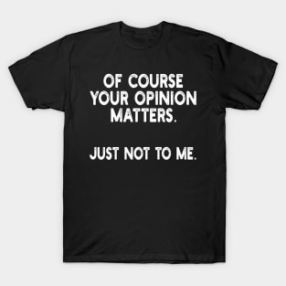 of course your opinion matters. just not to me T-Shirt